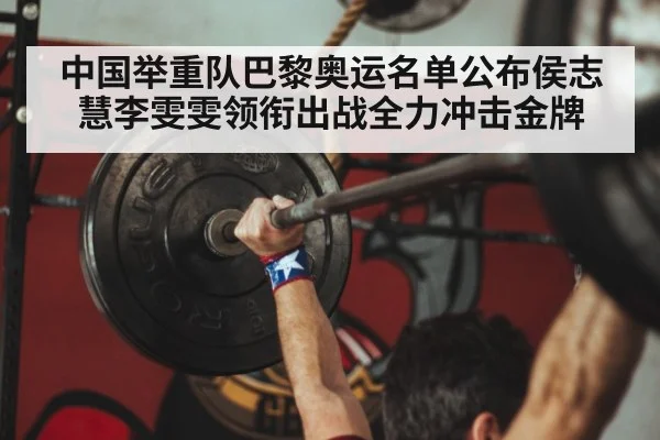 中国举重队巴黎奥运名单公布侯志慧李雯雯领衔出战全力冲击金牌