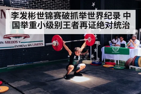 李发彬世锦赛破抓举世界纪录 中国举重小级别王者再证绝对统治