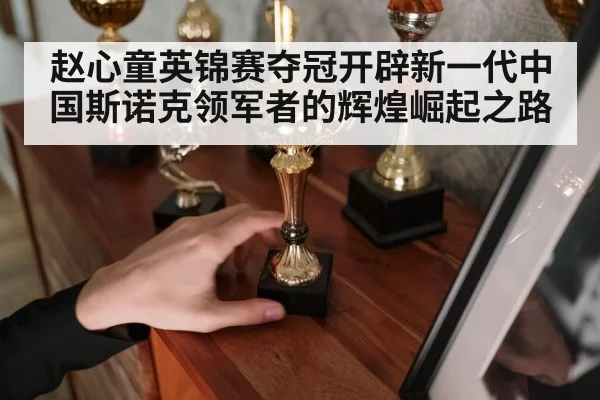 赵心童英锦赛夺冠开辟新一代中国斯诺克领军者的辉煌崛起之路
