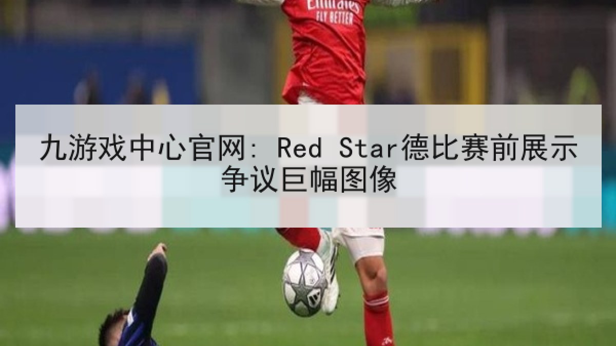 九游戏中心官网: Red Star德比赛前展示争议巨幅图像 九游戏中心官网: Red Star德比赛前展示争议巨幅图像