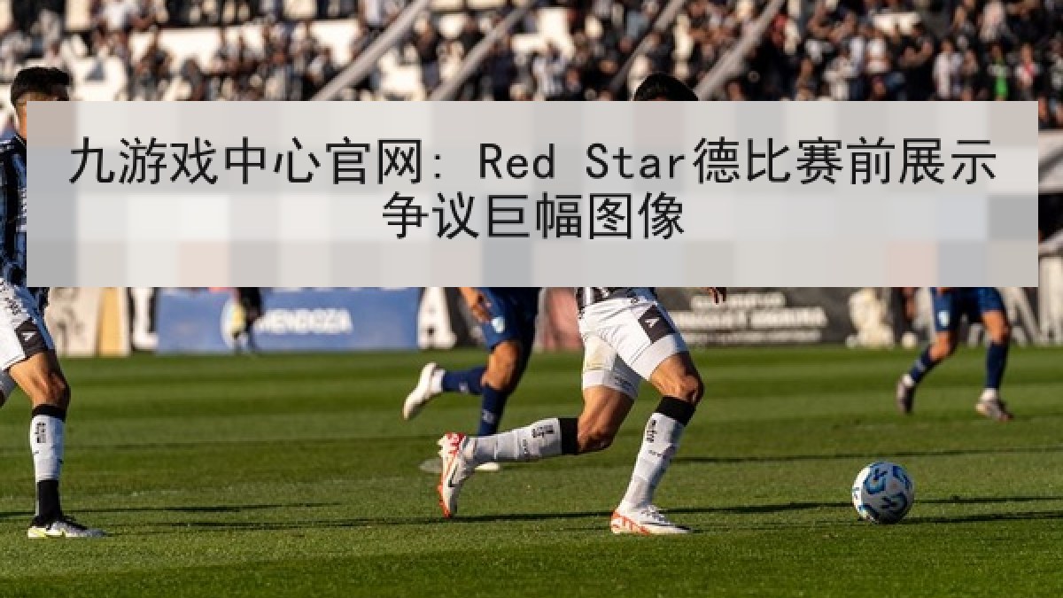 九游戏中心官网: Red Star德比赛前展示争议巨幅图像