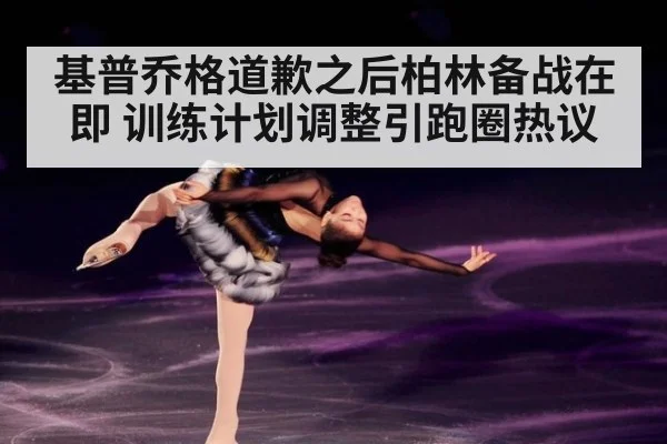 基普乔格道歉之后柏林备战在即 训练计划调整引跑圈热议