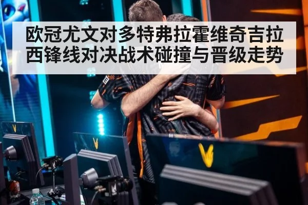 欧冠尤文对多特弗拉霍维奇吉拉西锋线对决战术碰撞与晋级走势