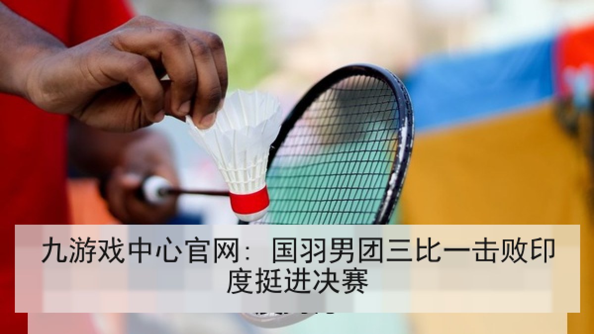 九游戏中心官网: 国羽男团三比一击败印度挺进决赛 九游戏中心官网: 国羽男团三比一击败印度挺进决赛