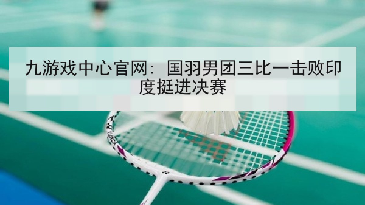 九游戏中心官网: 国羽男团三比一击败印度挺进决赛