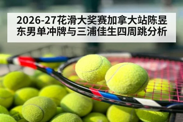 2026-27花滑大奖赛加拿大站陈昱东男单冲牌与三浦佳生四周跳分析
