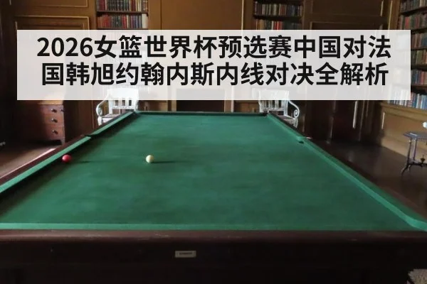 2026女篮世界杯预选赛中国对法国韩旭约翰内斯内线对决全解析